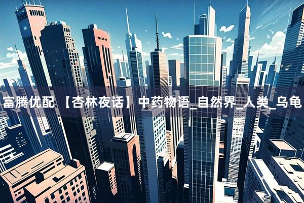 富腾优配 【杏林夜话】中药物语_自然界_人类_乌龟