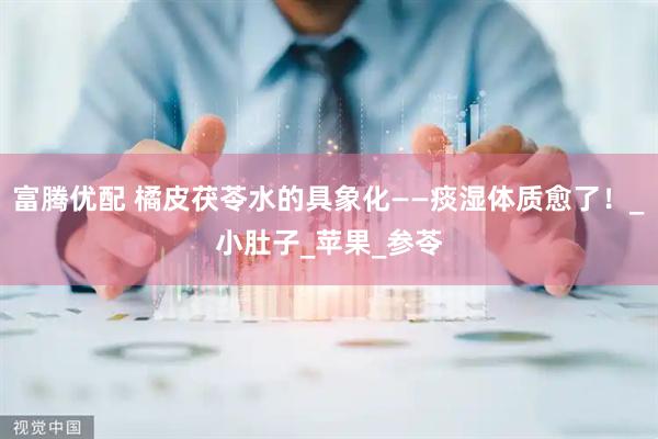 富腾优配 橘皮茯苓水的具象化——痰湿体质愈了！_小肚子_苹果_参苓