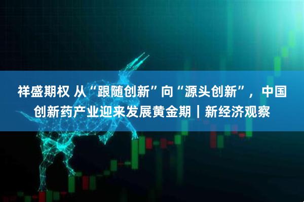 祥盛期权 从“跟随创新”向“源头创新”，中国创新药产业迎来发展黄金期｜新经济观察