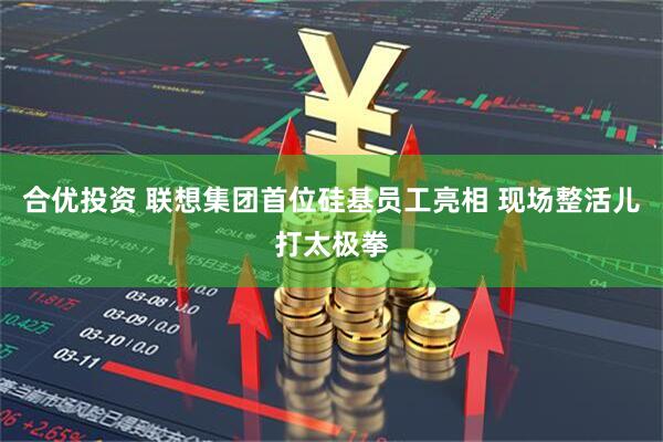 合优投资 联想集团首位硅基员工亮相 现场整活儿打太极拳