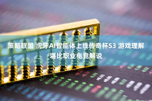 策略联盟 虎牙AI智能体上线传奇杯S3 游戏理解堪比职业电竞解说