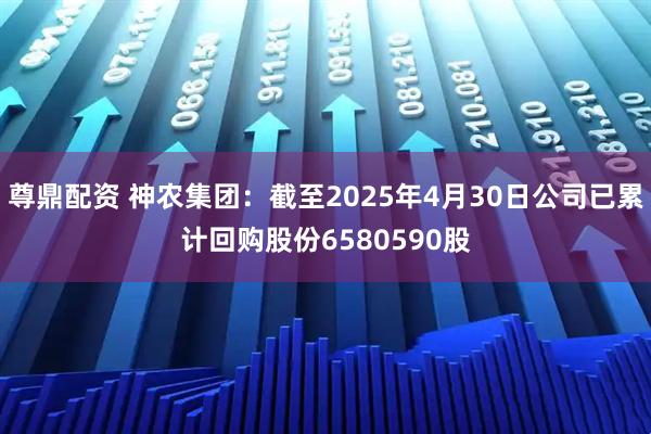 尊鼎配资 神农集团：截至2025年4月30日公司已累计回购股份6580590股