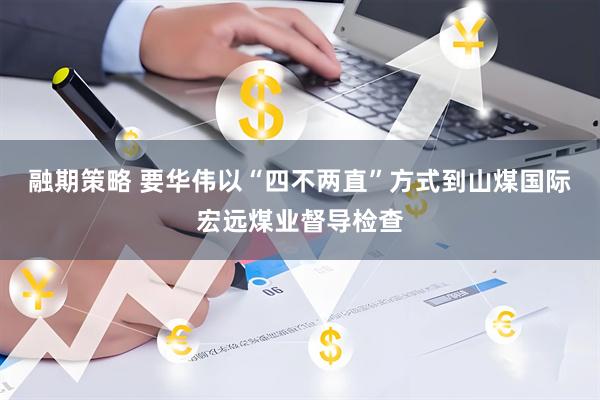 融期策略 要华伟以“四不两直”方式到山煤国际宏远煤业督导检查