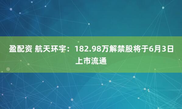 盈配资 航天环宇：182.98万解禁股将于6月3日上市流通