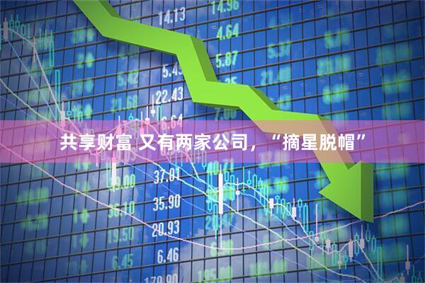 共享财富 又有两家公司，“摘星脱帽”