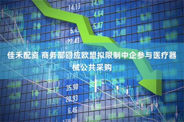 佳禾配资 商务部回应欧盟拟限制中企参与医疗器械公共采购