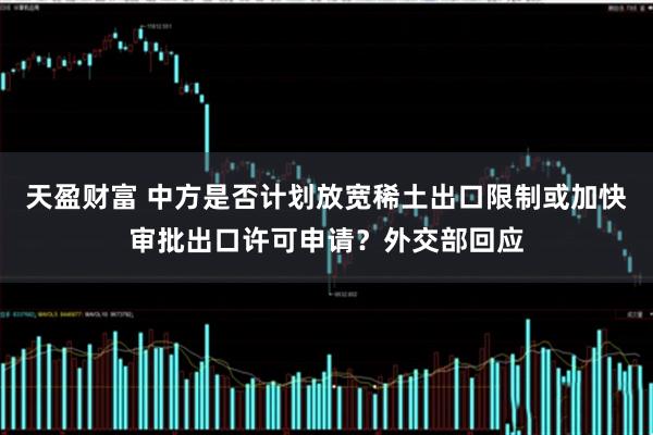 天盈财富 中方是否计划放宽稀土出口限制或加快审批出口许可申请？外交部回应
