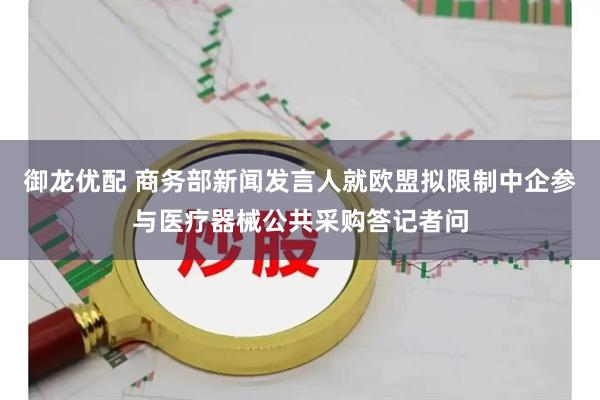 御龙优配 商务部新闻发言人就欧盟拟限制中企参与医疗器械公共采购答记者问