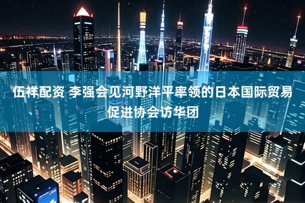 伍祥配资 李强会见河野洋平率领的日本国际贸易促进协会访华团