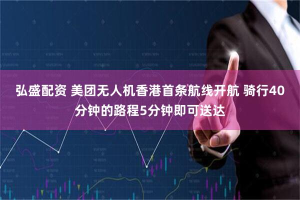 弘盛配资 美团无人机香港首条航线开航 骑行40分钟的路程5分钟即可送达