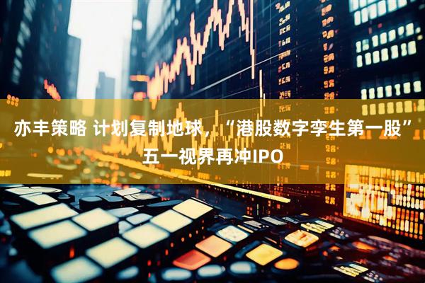 亦丰策略 计划复制地球，“港股数字孪生第一股”五一视界再冲IPO