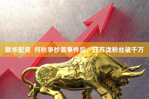 联华配资  何秋亊抄袭事件后，汪苏泷粉丝破千万