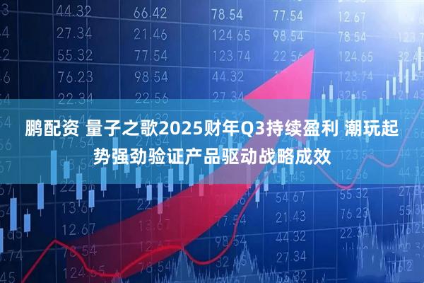 鹏配资 量子之歌2025财年Q3持续盈利 潮玩起势强劲验证产品驱动战略成效