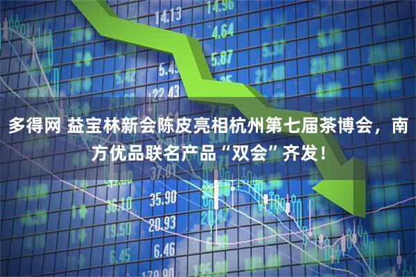 多得网 益宝林新会陈皮亮相杭州第七届茶博会，南方优品联名产品“双会”齐发！