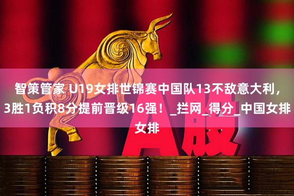 智策管家 U19女排世锦赛中国队13不敌意大利，3胜1负积8分提前晋级16强！_拦网_得分_中国女排