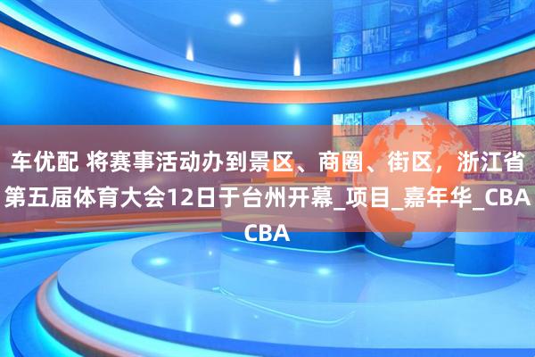 车优配 将赛事活动办到景区、商圈、街区，浙江省第五届体育大会12日于台州开幕_项目_嘉年华_CBA