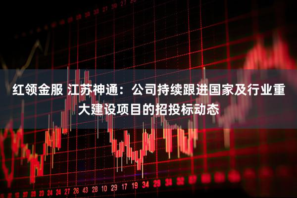 红领金服 江苏神通：公司持续跟进国家及行业重大建设项目的招投标动态