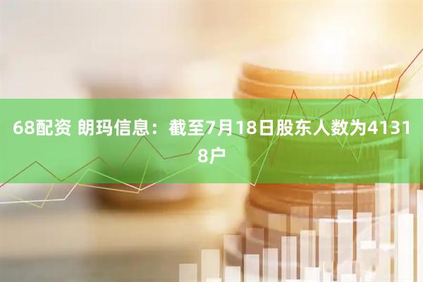 68配资 朗玛信息：截至7月18日股东人数为41318户