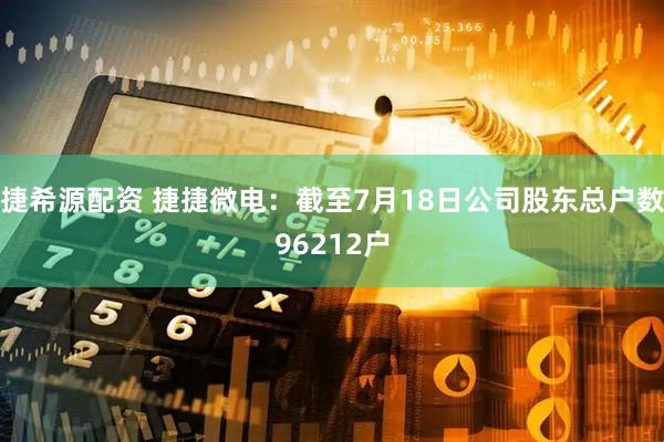 捷希源配资 捷捷微电：截至7月18日公司股东总户数96212户