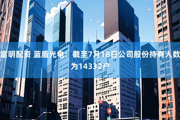 富明配资 蓝盾光电：截至7月18日公司股份持有人数为14332户