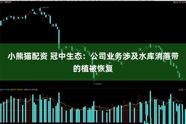 小熊猫配资 冠中生态：公司业务涉及水库消落带的植被恢复