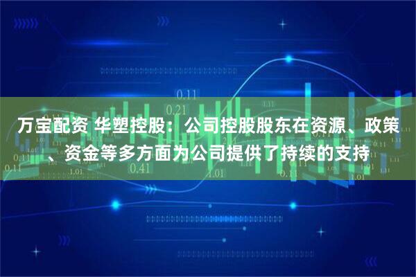 万宝配资 华塑控股：公司控股股东在资源、政策、资金等多方面为公司提供了持续的支持
