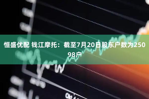 恒盛优配 钱江摩托：截至7月20日股东户数为25098户