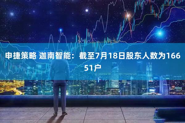 申捷策略 迦南智能：截至7月18日股东人数为16651户
