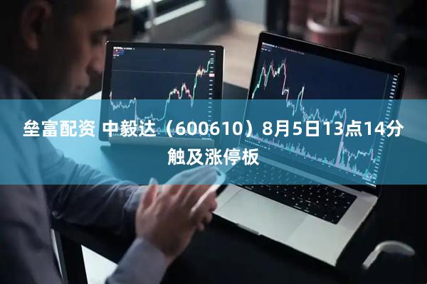 垒富配资 中毅达（600610）8月5日13点14分触及涨停板