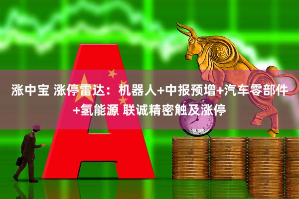 涨中宝 涨停雷达：机器人+中报预增+汽车零部件+氢能源 联诚精密触及涨停