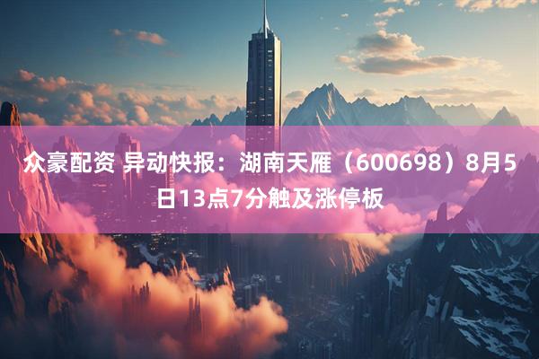 众豪配资 异动快报：湖南天雁（600698）8月5日13点7分触及涨停板
