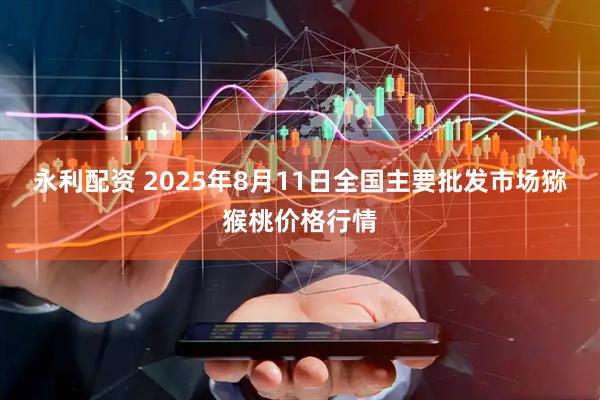 永利配资 2025年8月11日全国主要批发市场猕猴桃价格行情