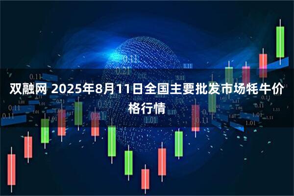 双融网 2025年8月11日全国主要批发市场牦牛价格行情