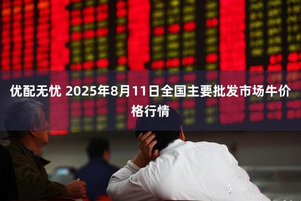 优配无忧 2025年8月11日全国主要批发市场牛价格行情