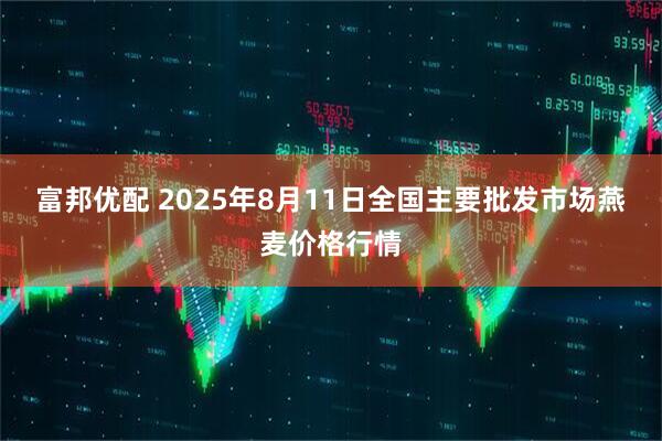 富邦优配 2025年8月11日全国主要批发市场燕麦价格行情