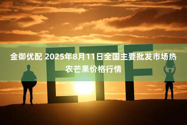 金御优配 2025年8月11日全国主要批发市场热农芒果价格行情