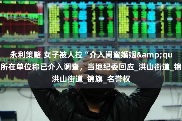 永利策略 女子被人拉“介入闺蜜婚姻&quot;横幅，所在单位称已介入调查，当地纪委回应_洪山街道_锦旗_名誉权