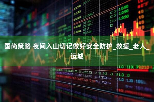 国尚策略 夜间入山切记做好安全防护_救援_老人_运城