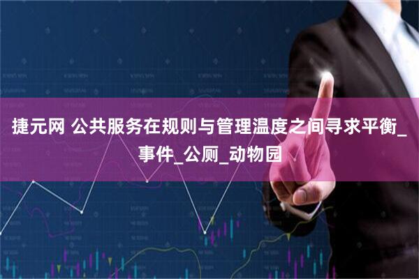 捷元网 公共服务在规则与管理温度之间寻求平衡_事件_公厕_动物园