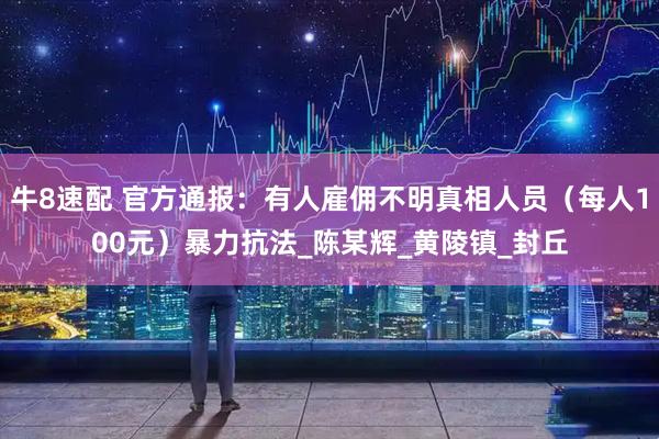 牛8速配 官方通报：有人雇佣不明真相人员（每人100元）暴力抗法_陈某辉_黄陵镇_封丘