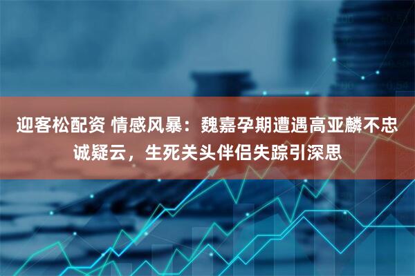 迎客松配资 情感风暴：魏嘉孕期遭遇高亚麟不忠诚疑云，生死关头伴侣失踪引深思