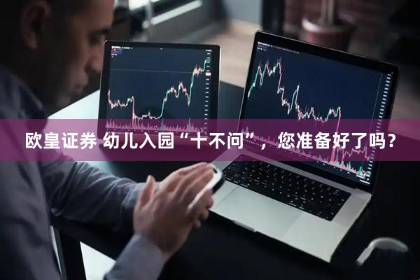 欧皇证券 幼儿入园“十不问”，您准备好了吗？