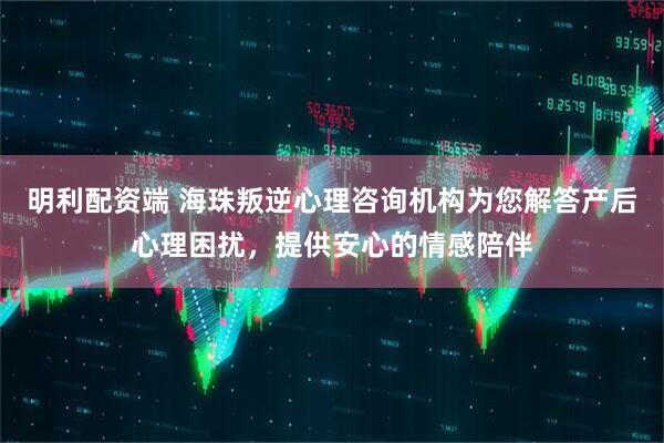 明利配资端 海珠叛逆心理咨询机构为您解答产后心理困扰，提供安心的情感陪伴