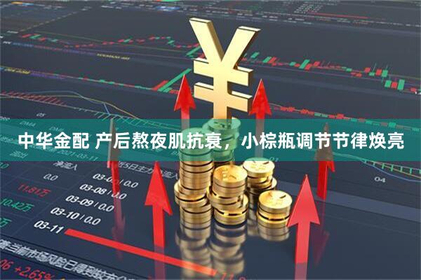 中华金配 产后熬夜肌抗衰，小棕瓶调节节律焕亮