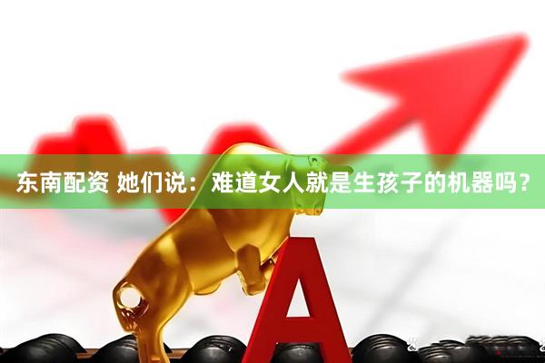 东南配资 她们说：难道女人就是生孩子的机器吗？