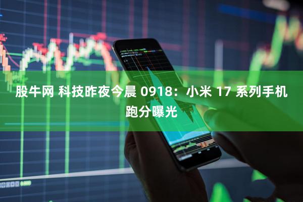 股牛网 科技昨夜今晨 0918：小米 17 系列手机跑分曝光