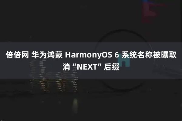 倍倍网 华为鸿蒙 HarmonyOS 6 系统名称被曝取消“NEXT”后缀