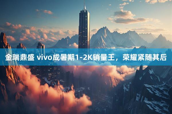金瑞鼎盛 vivo成暑期1-2K销量王，荣耀紧随其后