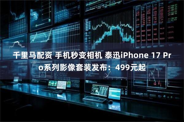 千里马配资 手机秒变相机 泰迅iPhone 17 Pro系列影像套装发布：499元起