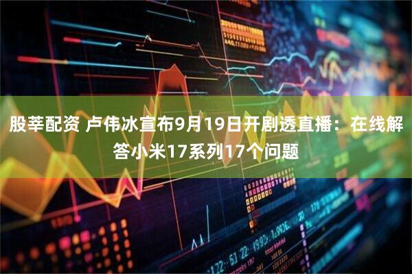 股莘配资 卢伟冰宣布9月19日开剧透直播：在线解答小米17系列17个问题